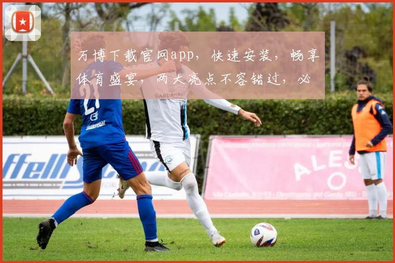 万博下载官网app，快速安装，畅享体育盛宴，两大亮点不容错过，必看攻略