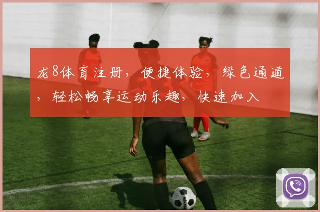 龙8体育注册，便捷体验，绿色通道，轻松畅享运动乐趣，快速加入