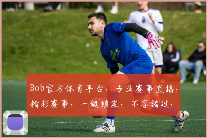 Bob官方体育平台，专业赛事直播，精彩赛事，一键锁定，不容错过，尽享运动魅力