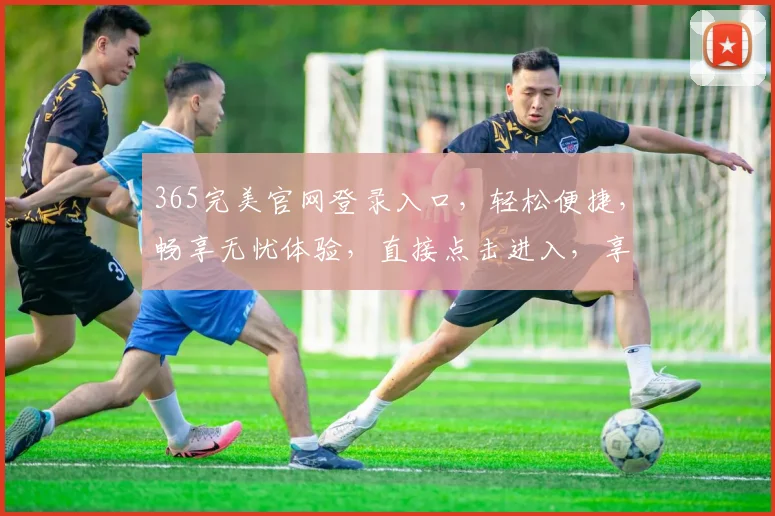365完美官网登录入口，轻松便捷，畅享无忧体验，直接点击进入，享受专属服务